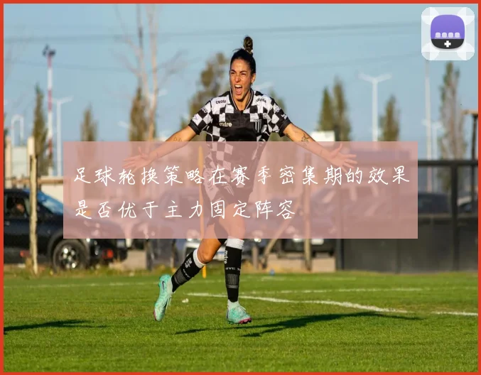 足球轮换策略在赛季密集期的效果是否优于主力固定阵容