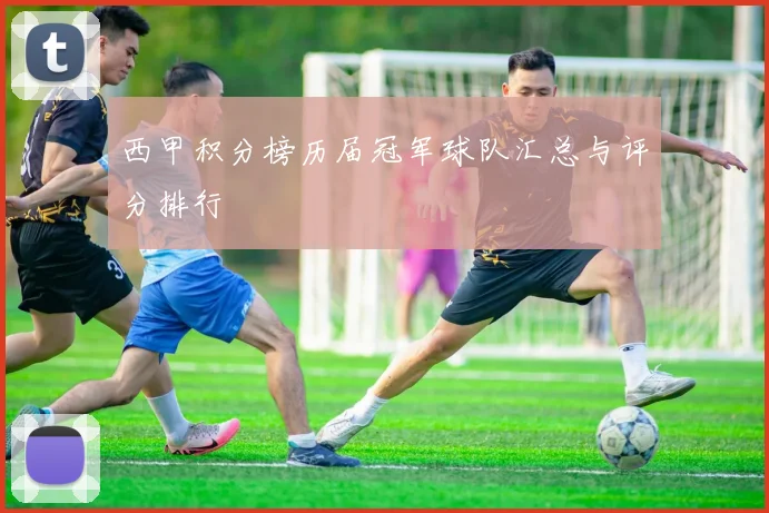 西甲积分榜历届冠军球队汇总与评分排行