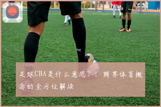 足球CBA是什么意思?:跨界体育概念的全方位解读