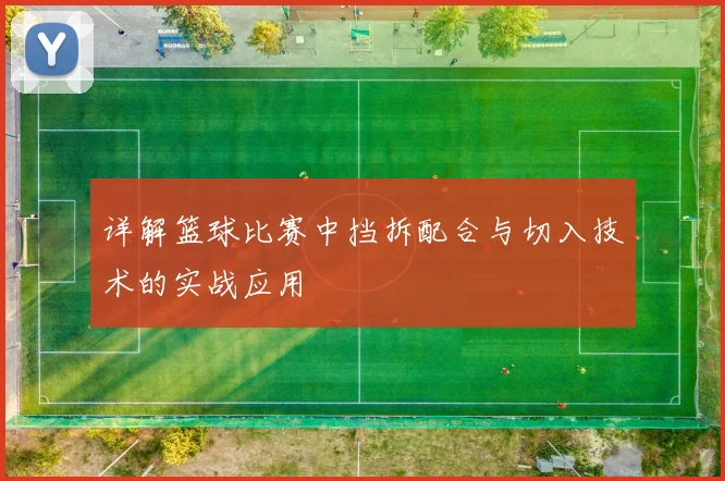 详解篮球比赛中挡拆配合与切入技术的实战应用