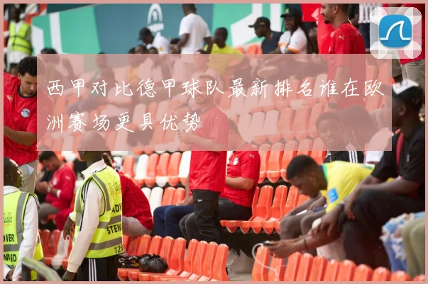 西甲对比德甲球队最新排名谁在欧洲赛场更具优势