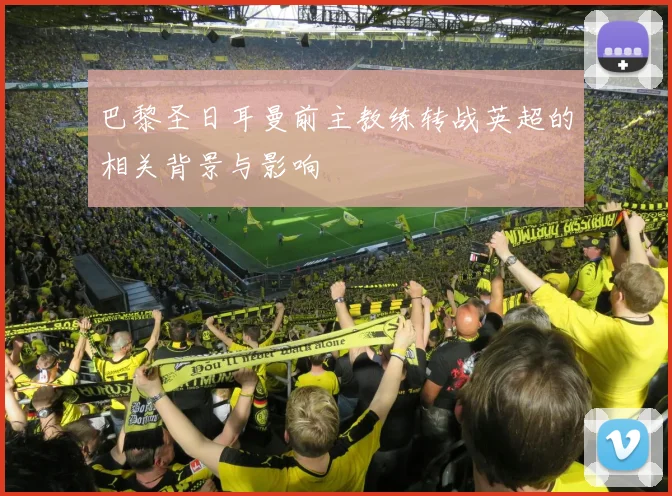 巴黎圣日耳曼前主教练转战英超的相关背景与影响