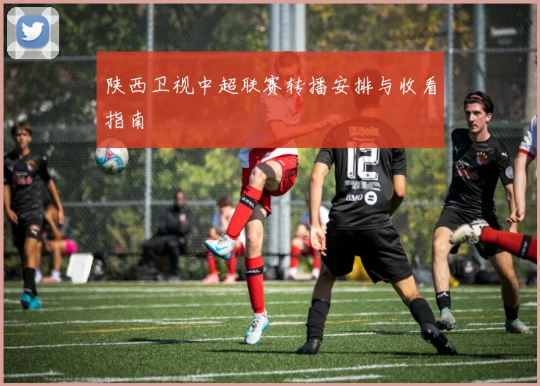 陕西卫视中超联赛转播安排与收看指南