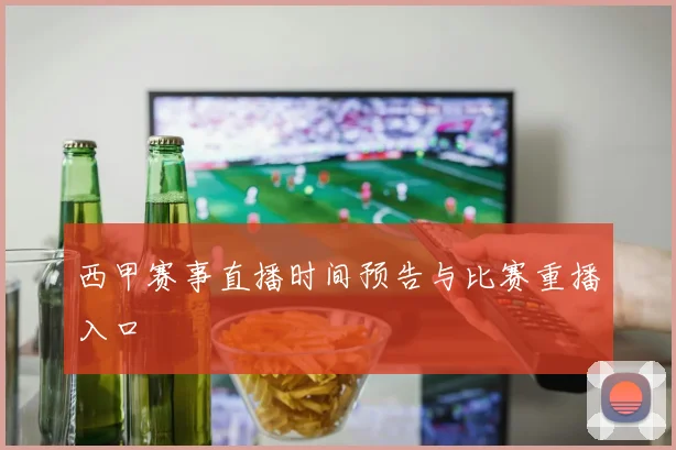 西甲赛事直播时间预告与比赛重播入口