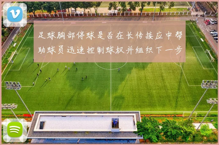 足球胸部停球是否在长传接应中帮助球员迅速控制球权并组织下一步动作