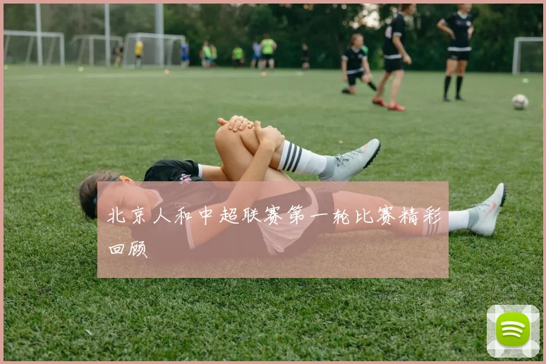 北京人和中超联赛第一轮比赛精彩回顾