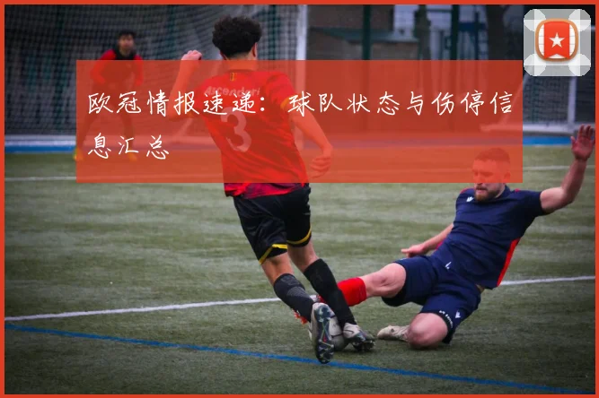 欧冠情报速递：球队状态与伤停信息汇总
