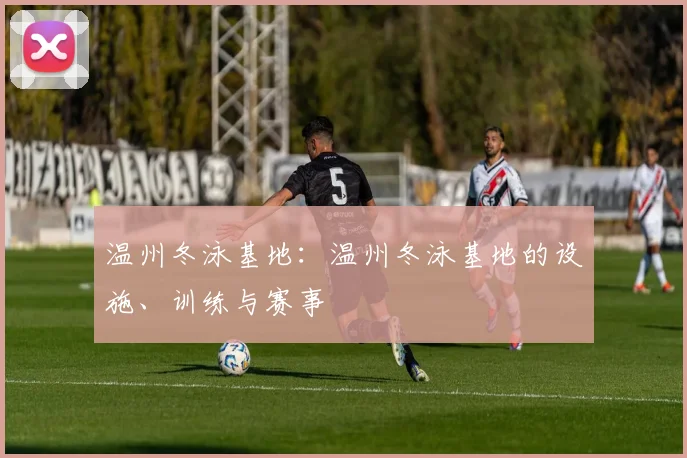 温州冬泳基地：温州冬泳基地的设施、训练与赛事