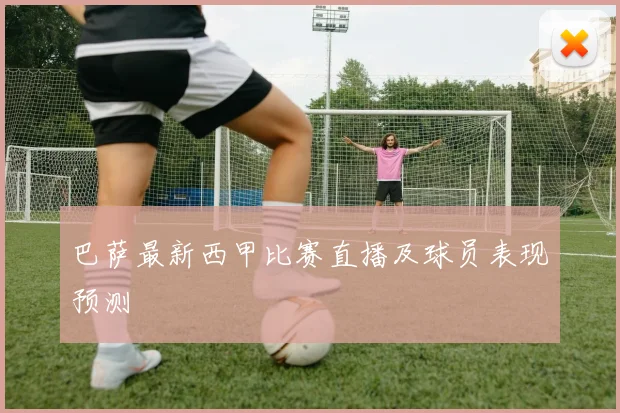 巴萨最新西甲比赛直播及球员表现预测